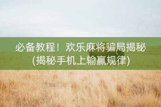 必备教程！欢乐麻将骗局揭秘(揭秘手机上输赢规律)