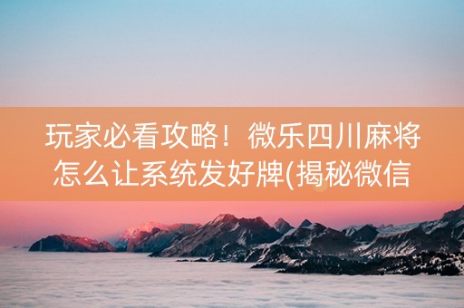 玩家必看攻略！微乐四川麻将怎么让系统发好牌(揭秘微信里确实有猫腻)