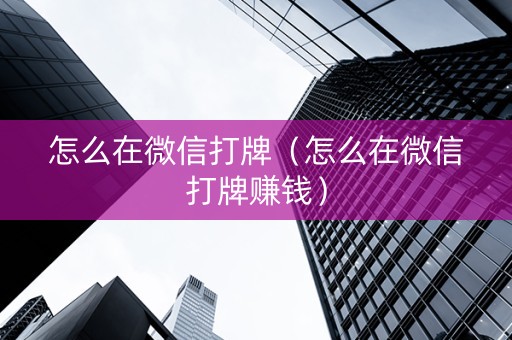 怎么在微信打牌（怎么在微信打牌赚钱）