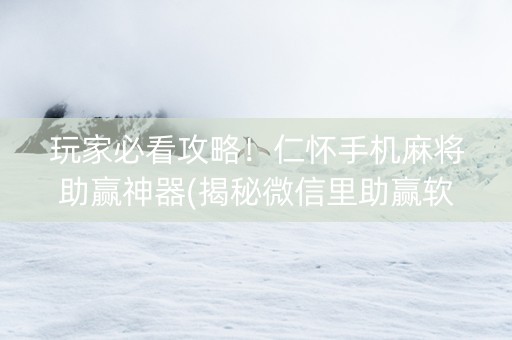 玩家必看攻略！仁怀手机麻将助赢神器(揭秘微信里助赢软件)