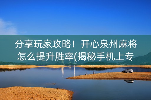 分享玩家攻略！开心泉州麻将怎么提升胜率(揭秘手机上专用神器)