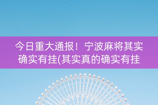 今日重大通报！宁波麻将其实确实有挂(其实真的确实有挂)