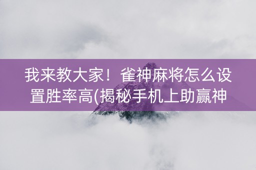 我来教大家！雀神麻将怎么设置胜率高(揭秘手机上助赢神器)