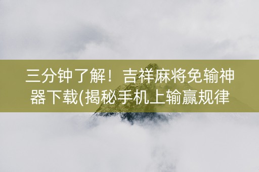 三分钟了解！吉祥麻将免输神器下载(揭秘手机上输赢规律)