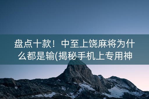 盘点十款！中至上饶麻将为什么都是输(揭秘手机上专用神器下载)