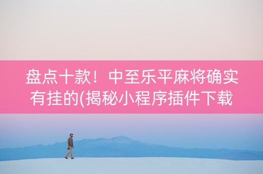 盘点十款！中至乐平麻将确实有挂的(揭秘小程序插件下载)