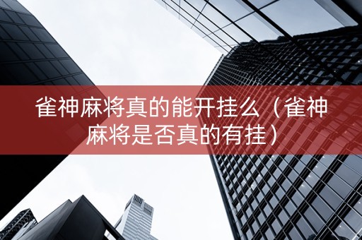 雀神麻将真的能开挂么（雀神麻将是否真的有挂）
