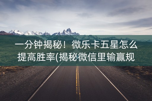 一分钟揭秘！微乐卡五星怎么提高胜率(揭秘微信里输赢规律)