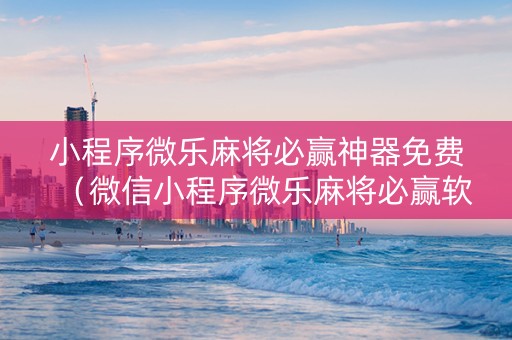 小程序微乐麻将必赢神器免费（微信小程序微乐麻将必赢软件）