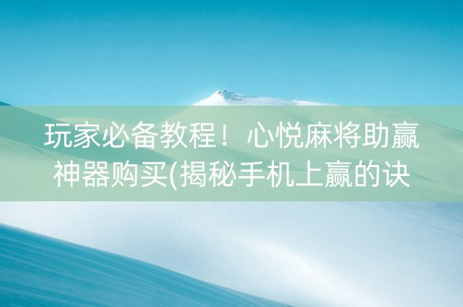 玩家必备教程！心悦麻将助赢神器购买(揭秘手机上赢的诀窍)