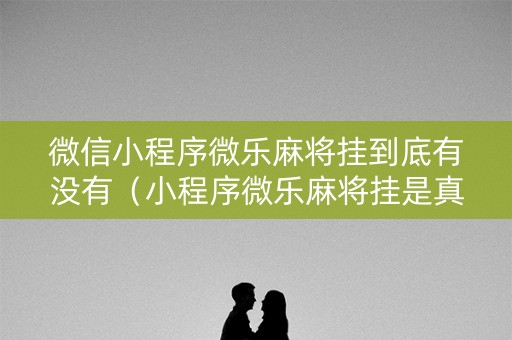 微信小程序微乐麻将挂到底有没有（小程序微乐麻将挂是真是假）