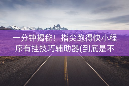 一分钟揭秘！指尖跑得快小程序有挂技巧辅助器(到底是不是有挂)