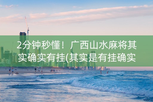 2分钟秒懂！广西山水麻将其实确实有挂(其实是有挂确实有挂)