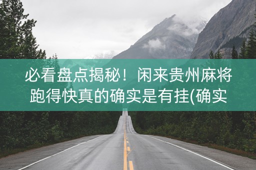 必看盘点揭秘！闲来贵州麻将跑得快真的确实是有挂(确实有挂)