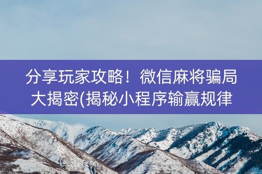 分享玩家攻略！微信麻将骗局大揭密(揭秘小程序输赢规律)