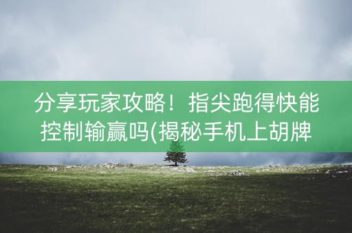 分享玩家攻略！指尖跑得快能控制输赢吗(揭秘手机上胡牌技巧)