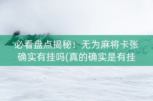 必看盘点揭秘！无为麻将卡张确实有挂吗(真的确实是有挂)