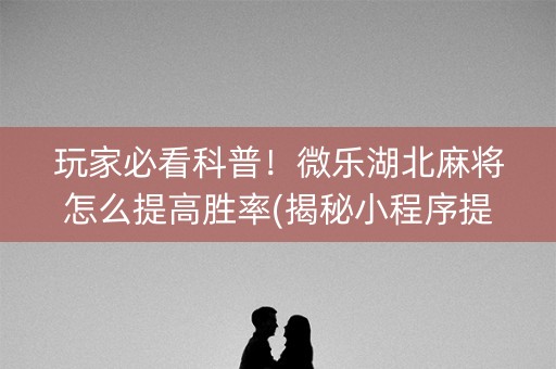 玩家必看科普！微乐湖北麻将怎么提高胜率(揭秘小程序提高胜率)