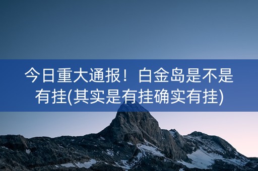 今日重大通报！白金岛是不是有挂(其实是有挂确实有挂)