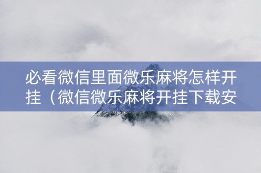 必看微信里面微乐麻将怎样开挂（微信微乐麻将开挂下载安装）