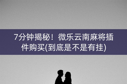 7分钟揭秘！微乐云南麻将插件购买(到底是不是有挂)