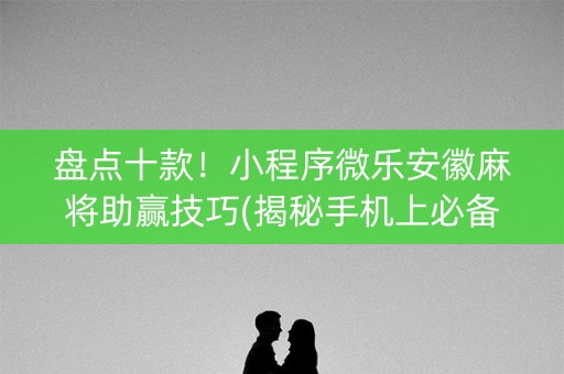 盘点十款！小程序微乐安徽麻将助赢技巧(揭秘手机上必备神器)