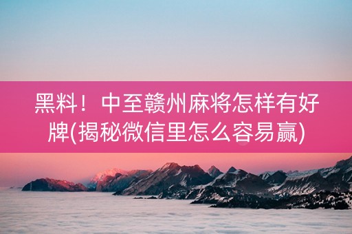 黑料！中至赣州麻将怎样有好牌(揭秘微信里怎么容易赢)