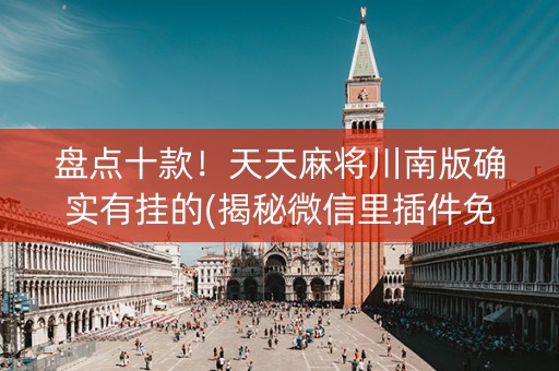 盘点十款！天天麻将川南版确实有挂的(揭秘微信里插件免费)