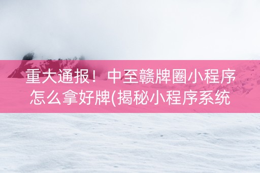 重大通报！中至赣牌圈小程序怎么拿好牌(揭秘小程序系统发好牌)