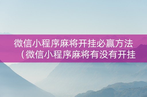 微信小程序麻将开挂必赢方法（微信小程序麻将有没有开挂）