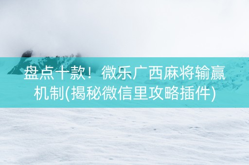 盘点十款！微乐广西麻将输赢机制(揭秘微信里攻略插件)
