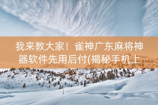 我来教大家！雀神广东麻将神器软件先用后付(揭秘手机上胜率到哪调)