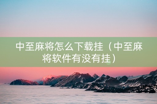 中至麻将怎么下载挂（中至麻将软件有没有挂）