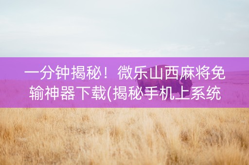 一分钟揭秘！微乐山西麻将免输神器下载(揭秘手机上系统发好牌)