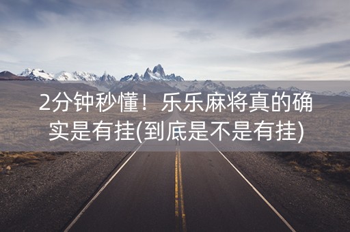 2分钟秒懂！乐乐麻将真的确实是有挂(到底是不是有挂)