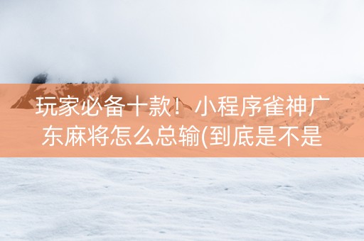玩家必备十款！小程序雀神广东麻将怎么总输(到底是不是有挂)