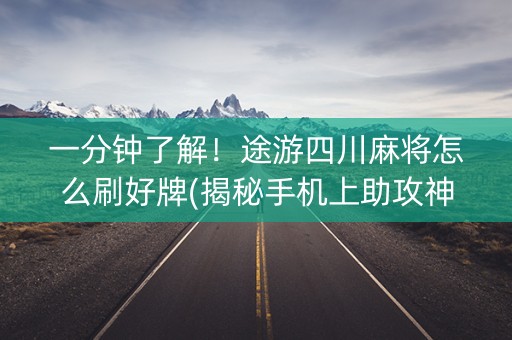 一分钟了解！途游四川麻将怎么刷好牌(揭秘手机上助攻神器)
