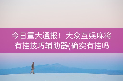 今日重大通报！大众互娱麻将有挂技巧辅助器(确实有挂吗)