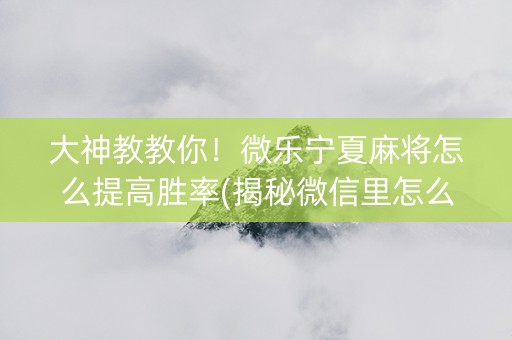 大神教教你！微乐宁夏麻将怎么提高胜率(揭秘微信里怎么容易赢)
