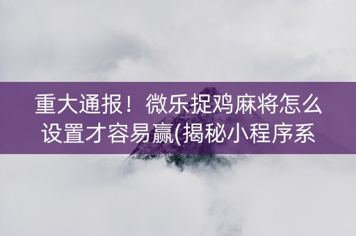 重大通报！微乐捉鸡麻将怎么设置才容易赢(揭秘小程序系统发好牌)