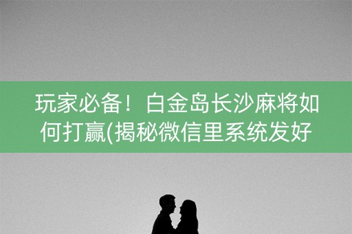 玩家必备！白金岛长沙麻将如何打赢(揭秘微信里系统发好牌)