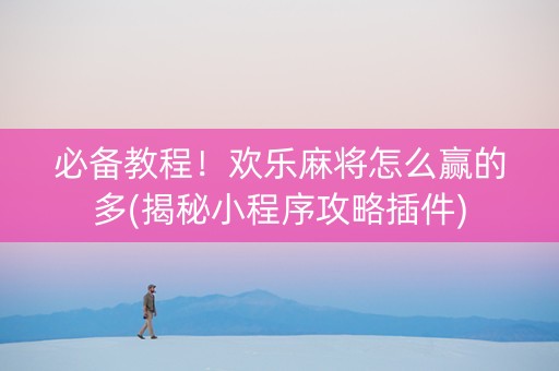 必备教程！欢乐麻将怎么赢的多(揭秘小程序攻略插件)