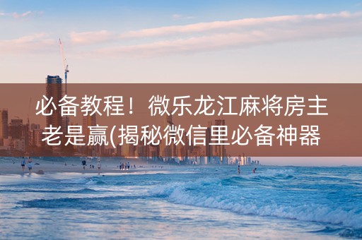 必备教程！微乐龙江麻将房主老是赢(揭秘微信里必备神器)