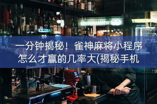 一分钟揭秘！雀神麻将小程序怎么才赢的几率大(揭秘手机上攻略插件)