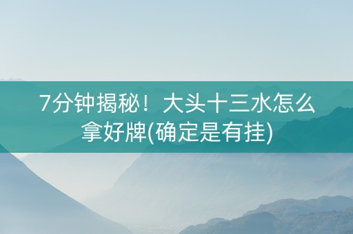 7分钟揭秘！大头十三水怎么拿好牌(确定是有挂)