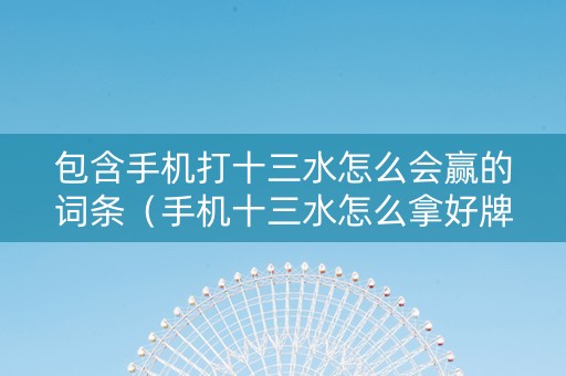 包含手机打十三水怎么会赢的词条（手机十三水怎么拿好牌）