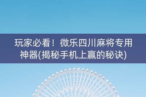 玩家必看！微乐四川麻将专用神器(揭秘手机上赢的秘诀)