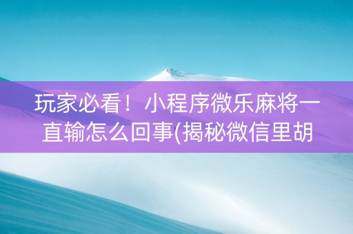 玩家必看！小程序微乐麻将一直输怎么回事(揭秘微信里胡牌神器)
