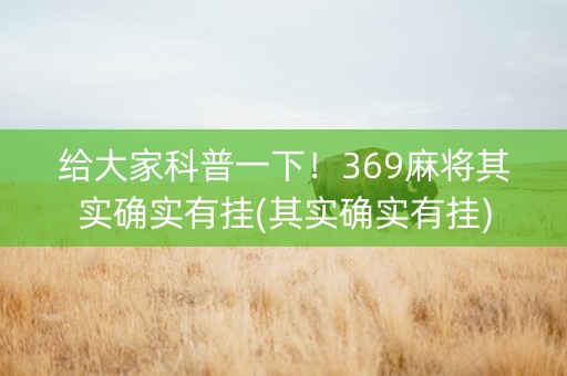 给大家科普一下！369麻将其实确实有挂(其实确实有挂)