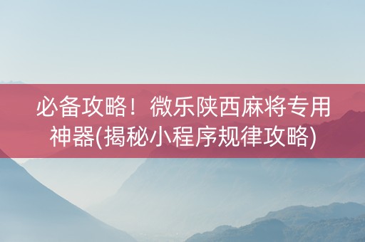 必备攻略！微乐陕西麻将专用神器(揭秘小程序规律攻略)